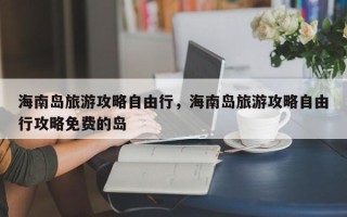 海南岛旅游攻略自由行，海南岛旅游攻略自由行攻略免费的岛