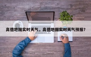 高德地图实时天气，高德地图实时天气预报？