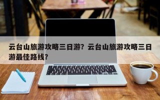 云台山旅游攻略三日游？云台山旅游攻略三日游最佳路线？