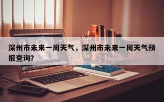 深州市未来一周天气，深州市未来一周天气预报查询？