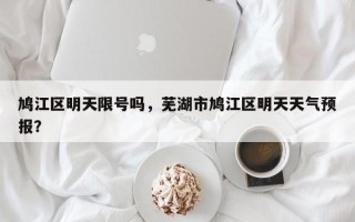 鸠江区明天限号吗，芜湖市鸠江区明天天气预报？