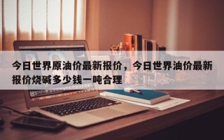 今日世界原油价最新报价，今日世界油价最新报价烧碱多少钱一吨合理