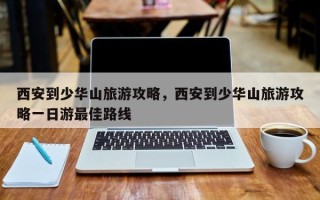 西安到少华山旅游攻略，西安到少华山旅游攻略一日游最佳路线