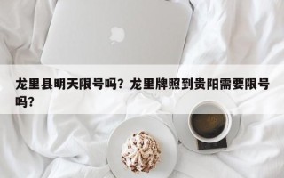 龙里县明天限号吗？龙里牌照到贵阳需要限号吗？