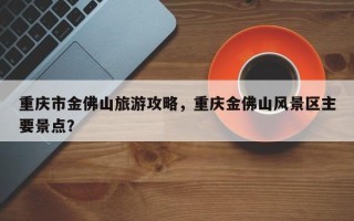 重庆市金佛山旅游攻略，重庆金佛山风景区主要景点？