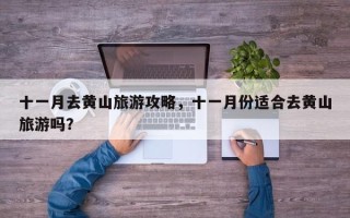 十一月去黄山旅游攻略，十一月份适合去黄山旅游吗？