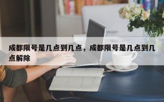 成都限号是几点到几点，成都限号是几点到几点解除