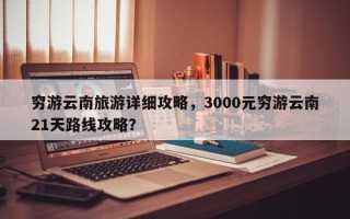 穷游云南旅游详细攻略，3000元穷游云南21天路线攻略？