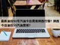 最新油价92号汽油今日费用陕西行情？陕西今日油价95汽油费用？