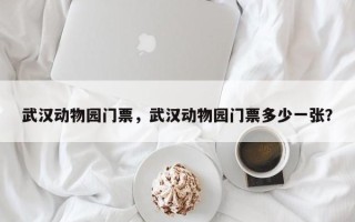 武汉动物园门票，武汉动物园门票多少一张？