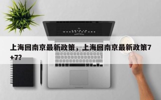 上海回南京最新政策，上海回南京最新政策7+7？