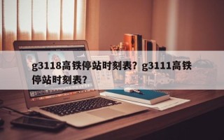g3118高铁停站时刻表？g3111高铁停站时刻表？