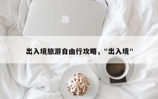 出入境旅游自由行攻略，"出入境"