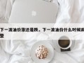 下一波油价涨还是跌，下一波油价什么时候调整