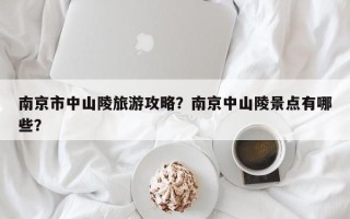 南京市中山陵旅游攻略？南京中山陵景点有哪些？