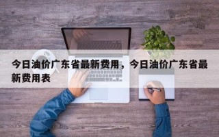 今日油价广东省最新费用，今日油价广东省最新费用表