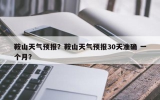 鞍山天气预报？鞍山天气预报30天准确 一个月？