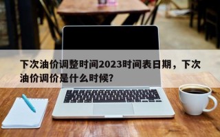 下次油价调整时间2023时间表日期，下次油价调价是什么时候？