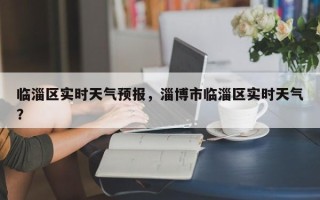 临淄区实时天气预报，淄博市临淄区实时天气？