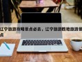 辽宁旅游攻略景点必去，辽宁旅游胜地旅游景点