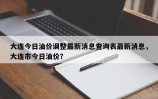 大连今日油价调整最新消息查询表最新消息，大连市今日油价？