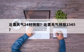 北票天气24时预报？北票天气预报2345？
