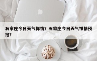 石家庄今日天气祥情？石家庄今日天气祥情预报？