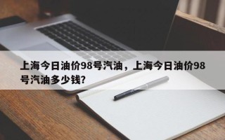 上海今日油价98号汽油，上海今日油价98号汽油多少钱？