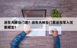浙东大峡谷门票？浙东大峡谷门票退役军人优惠规定？
