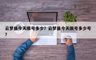 云梦县今天限号多少？云梦县今天限号多少号？