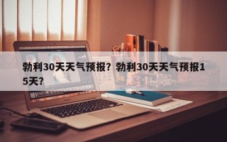 勃利30天天气预报？勃利30天天气预报15天？