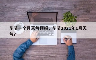 毕节一个月天气预报，毕节2021年1月天气？