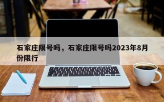 石家庄限号吗，石家庄限号吗2023年8月份限行