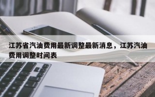 江苏省汽油费用最新调整最新消息，江苏汽油费用调整时间表