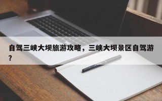 自驾三峡大坝旅游攻略，三峡大坝景区自驾游？