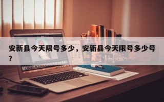 安新县今天限号多少，安新县今天限号多少号？