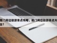 厦门周边旅游景点攻略，厦门周边旅游景点大全？