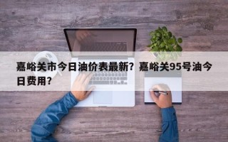 嘉峪关市今日油价表最新？嘉峪关95号油今日费用？