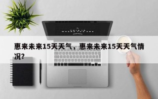 惠来未来15天天气，惠来未来15天天气情况？