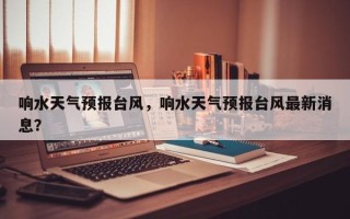 响水天气预报台风，响水天气预报台风最新消息？