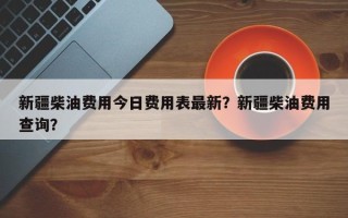 新疆柴油费用今日费用表最新？新疆柴油费用查询？
