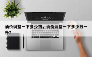 油价调整一下多少钱，油价调整一下多少钱一升？