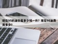 现在95的油价是多少钱一升？现在95油费用多少？
