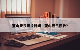 蓝山天气预报新闻，蓝山天气预告？