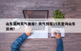 山东滨州天气雨报？天气预报15天查询山东滨州？