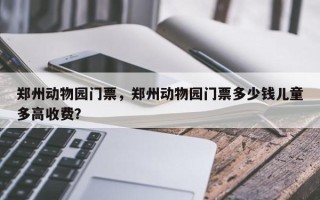 郑州动物园门票，郑州动物园门票多少钱儿童多高收费？
