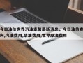 今日油价世界汽油走势最新消息，今日油价查询,汽油费用,柴油费用,世界原油费用