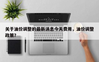 关于油价调整的最新消息今天费用，油价调整政策？