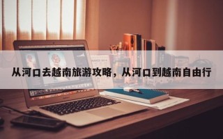 从河口去越南旅游攻略，从河口到越南自由行