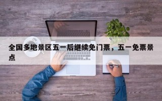 全国多地景区五一后继续免门票，五一免票景点